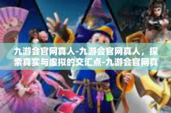九游会官网真人-九游会官网真人，探索真实与虚拟的交汇点-九游会官网真人