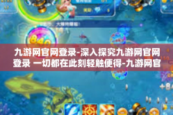 九游网官网登录-深入探究九游网官网登录 一切都在此刻轻触便得-九游网官网登录