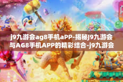 j9九游会ag8手机aPP-揭秘J9九游会与AG8手机APP的精彩结合-j9九游会ag8手机aPP