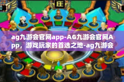 ag九游会官网app-AG九游会官网App，游戏玩家的首选之地-ag九游会官网app