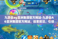 九游会ag亚洲集团官方网站-九游会AG亚洲集团官方网站，探索前沿，引领未来-九游会ag亚洲集团官方网站