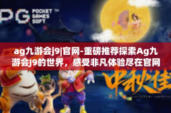 ag九游会j9|官网-重磅推荐探索Ag九游会J9的世界，感受非凡体验尽在官网-ag九游会j9|官网