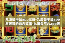 九游会平台app老哥-九游会平台app与老哥的非凡故事-九游会平台app老哥