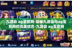 九游会 ag亚官网-探秘九游会与ag亚官网的完美结合-九游会 ag亚官网