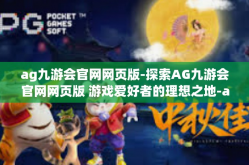 ag九游会官网网页版-探索AG九游会官网网页版 游戏爱好者的理想之地-ag九游会官网网页版
