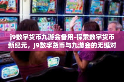 j9数字货币九游会备用-探索数字货币新纪元，J9数字货币与九游会的无缝对接-j9数字货币九游会备用