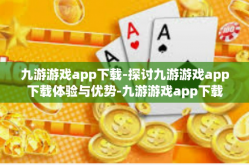 九游游戏app下载-探讨九游游戏app下载体验与优势-九游游戏app下载