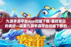 九游手游平台app旧版下载-重拾昔日的美好—探索九游手游平台旧版下载的魅力的那一刻-九游手游平台app旧版下载