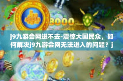 j9九游会网进不去-震惊大国民众，如何解决j9九游会网无法进入的问题？j9九游会网进不去