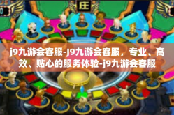 j9九游会客服-J9九游会客服，专业、高效、贴心的服务体验-j9九游会客服