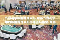 九游app破解游戏中心-剖析九游app中的破解游戏中心的冲击与展望-九游app破解游戏中心