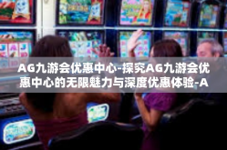 AG九游会优惠中心-探究AG九游会优惠中心的无限魅力与深度优惠体验-AG九游会优惠中心
