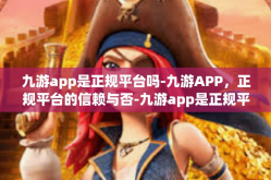 九游app是正规平台吗-九游APP，正规平台的信赖与否-九游app是正规平台吗