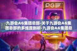 九游会AG集团总部-关于九游会AG集团总部的多维度剖析-九游会AG集团总部