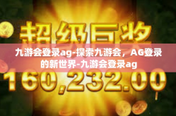 九游会登录ag-探索九游会，AG登录的新世界-九游会登录ag