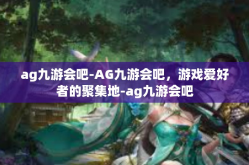 ag九游会吧-AG九游会吧，游戏爱好者的聚集地-ag九游会吧