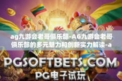 ag九游会老哥俱乐部-AG九游会老哥俱乐部的多元魅力和创新实力解读-ag九游会老哥俱乐部