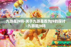九游是j9吗-关于九游是否为J9的探讨-九游是j9吗