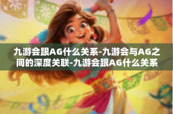 九游会跟AG什么关系-九游会与AG之间的深度关联-九游会跟AG什么关系