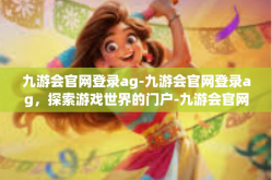 九游会官网登录ag-九游会官网登录ag，探索游戏世界的门户-九游会官网登录ag