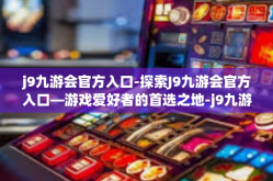 j9九游会官方入口-探索J9九游会官方入口—游戏爱好者的首选之地-j9九游会官方入口