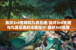 崩坏3rd官网和九游互通-崩坏3rd官网与九游互通的深度探讨-崩坏3rd官网和九游互通