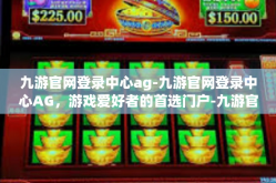 九游官网登录中心ag-九游官网登录中心AG，游戏爱好者的首选门户-九游官网登录中心ag