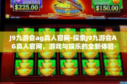 J9九游会ag真人官网-探索J9九游会AG真人官网，游戏与娱乐的全新体验-J9九游会ag真人官网