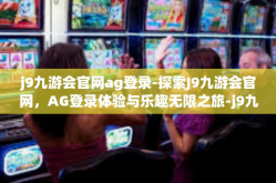 j9九游会官网ag登录-探索J9九游会官网，AG登录体验与乐趣无限之旅-j9九游会官网ag登录