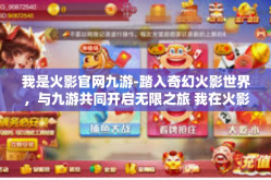 我是火影官网九游-踏入奇幻火影世界，与九游共同开启无限之旅 我在火影官网的体验之旅-我是火影官网九游
