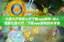 九游大厅游戏大厅下载app软件-深入理解九游大厅，下载app游戏的共享游戏生活之窗-九游大厅游戏大厅下载app软件