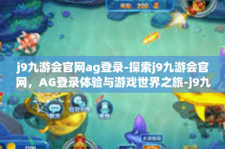 j9九游会官网ag登录-探索j9九游会官网，AG登录体验与游戏世界之旅-j9九游会官网ag登录