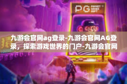 九游会官网ag登录-九游会官网AG登录，探索游戏世界的门户-九游会官网ag登录