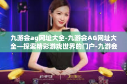 九游会ag网址大全-九游会AG网址大全—探索精彩游戏世界的门户-九游会ag网址大全