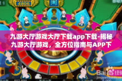 九游大厅游戏大厅下载app下载-揭秘九游大厅游戏，全方位指南与APP下载攻略-九游大厅游戏大厅下载app下载