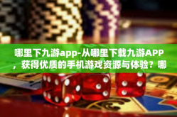 哪里下九游app-从哪里下载九游APP，获得优质的手机游戏资源与体验？哪里下九游app