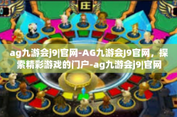 ag九游会j9|官网-AG九游会J9官网，探索精彩游戏的门户-ag九游会j9|官网