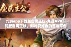 九游app下载版官网正版-九游APP下载版官网正版，游戏爱好者的首选平台-九游app下载版官网正版
