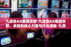 九游会AG集团总部-九游会AG集团总部，卓越的核心力量与行业领袖-九游会AG集团总部
