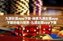 九游彩票app下载-探索九游彩票app下载的魅力世界-九游彩票app下载