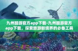 九州酷游官方app下载-九州酷游官方app下载，探索旅游新境界的必备工具-九州酷游官方app下载