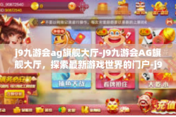 j9九游会ag旗舰大厅-J9九游会AG旗舰大厅，探索最新游戏世界的门户-j9九游会ag旗舰大厅