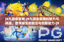 j9九游会官网-J9九游会官网的魅力与挑战，数字娱乐的前沿与创新动力-j9九游会官网