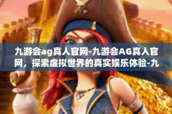 九游会ag真人官网-九游会AG真人官网，探索虚拟世界的真实娱乐体验-九游会ag真人官网