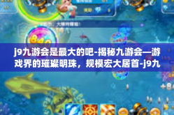 j9九游会是最大的吧-揭秘九游会—游戏界的璀璨明珠，规模宏大居首-j9九游会是最大的吧