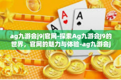 ag九游会j9|官网-探索Ag九游会J9的世界，官网的魅力与体验-ag九游会j9|官网