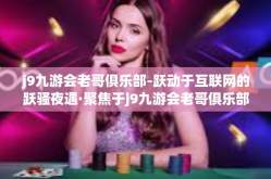 j9九游会老哥俱乐部-跃动于互联网的跃骚夜遇·聚焦于j9九游会老哥俱乐部的独特魅影-j9九游会老哥俱乐部