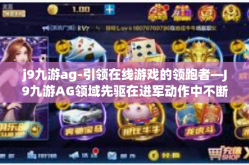 j9九游ag-引领在线游戏的领跑者—J9九游AG领域先驱在进军动作中不断研磨进成的掌控先锋历程及其在竞技市场的布局革新实践策略揭秘之旅-j9九游ag