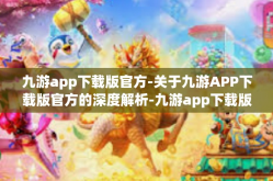 九游app下载版官方-关于九游APP下载版官方的深度解析-九游app下载版官方