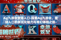 Ag九游会登陆入口-探索Ag九游会，登陆入口的多元化魅力与奇幻体验之旅-Ag九游会登陆入口